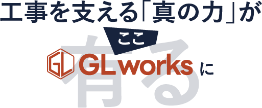 工事を支える「真の力」が、ここGLワークスに有る